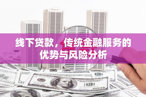 德令哈线下贷款，传统金融服务的优势与风险分析