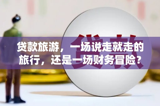 德令哈贷款旅游，一场说走就走的旅行，还是一场财务冒险？