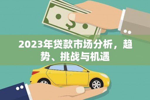 德令哈2023年贷款市场分析，趋势、挑战与机遇