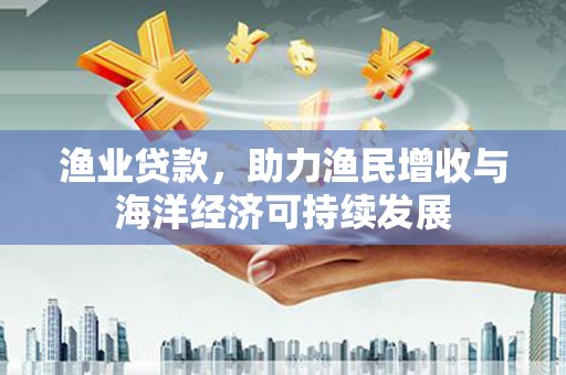 德令哈渔业贷款，助力渔民增收与海洋经济可持续发展