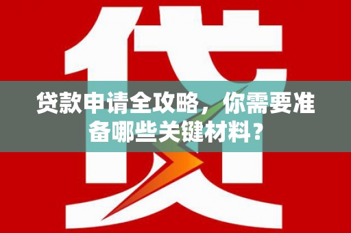 德令哈贷款申请全攻略，你需要准备哪些关键材料？