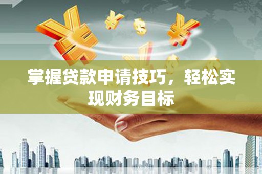 德令哈掌握贷款申请技巧，轻松实现财务目标