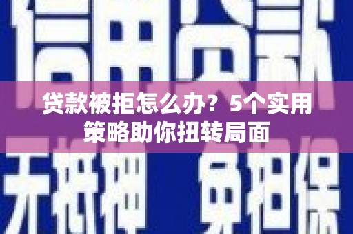 德令哈贷款被拒怎么办？5个实用策略助你扭转局面