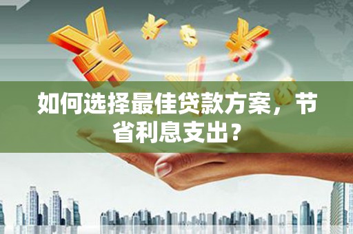 德令哈如何选择最佳贷款方案，节省利息支出？
