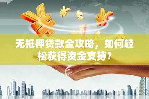 德令哈无抵押贷款全攻略，如何轻松获得资金支持？