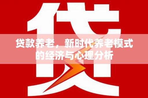 德令哈贷款养老，新时代养老模式的经济与心理分析