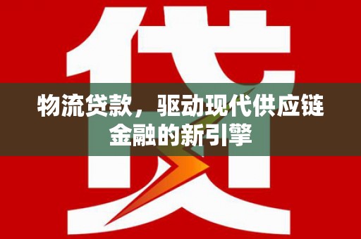 德令哈物流贷款，驱动现代供应链金融的新引擎