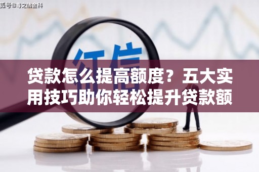德令哈贷款怎么提高额度？五大实用技巧助你轻松提升贷款额度