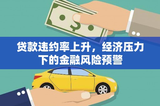 德令哈贷款违约率上升，经济压力下的金融风险预警