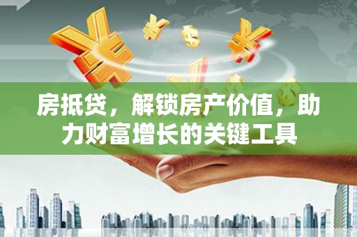 德令哈房抵贷，解锁房产价值，助力财富增长的关键工具