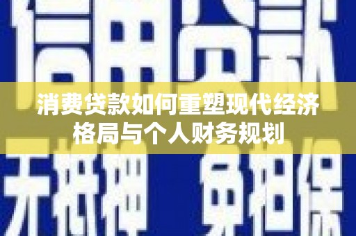 德令哈消费贷款如何重塑现代经济格局与个人财务规划