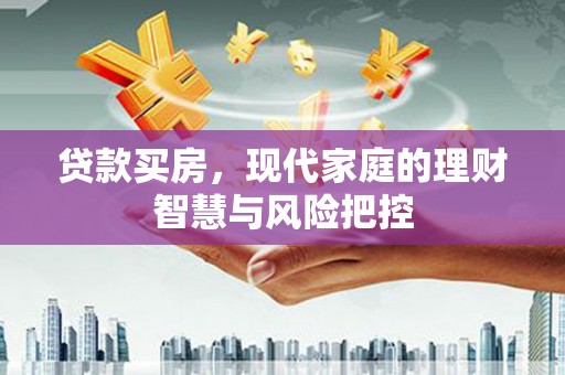 德令哈贷款买房，现代家庭的理财智慧与风险把控