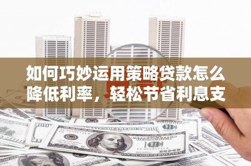 德令哈如何巧妙运用策略贷款怎么降低利率，轻松节省利息支出