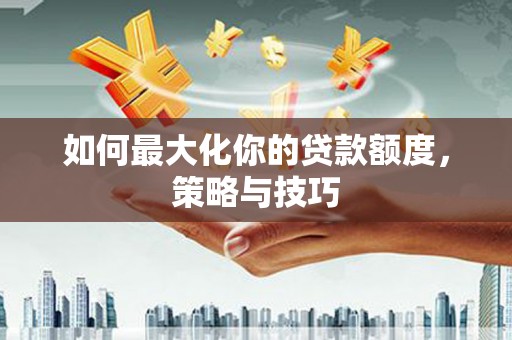 德令哈如何最大化你的贷款额度，策略与技巧