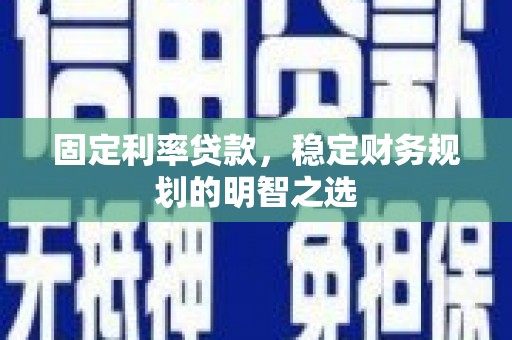 德令哈固定利率贷款，稳定财务规划的明智之选