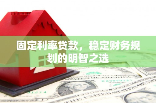 德令哈固定利率贷款，稳定财务规划的明智之选