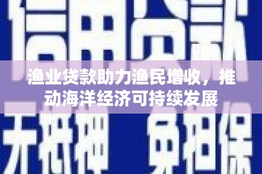 德令哈渔业贷款助力渔民增收，推动海洋经济可持续发展