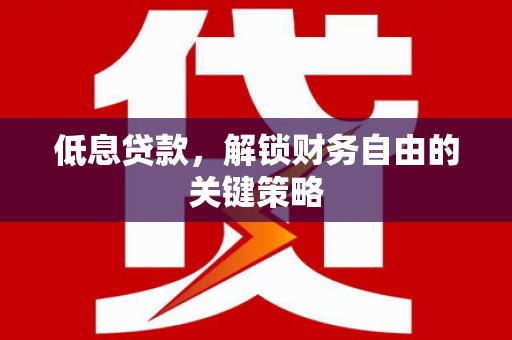 德令哈低息贷款，解锁财务自由的关键策略