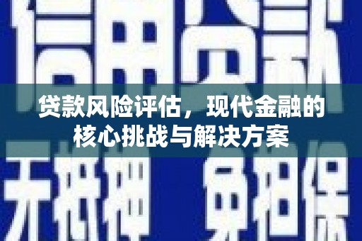 德令哈贷款风险评估，现代金融的核心挑战与解决方案