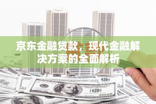德令哈京东金融贷款，现代金融解决方案的全面解析