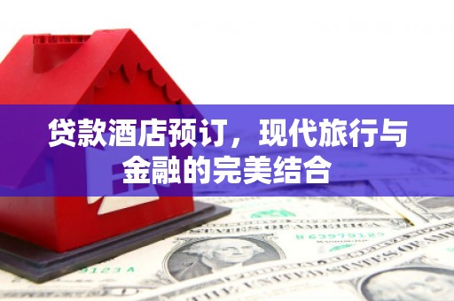 德令哈贷款酒店预订，现代旅行与金融的完美结合