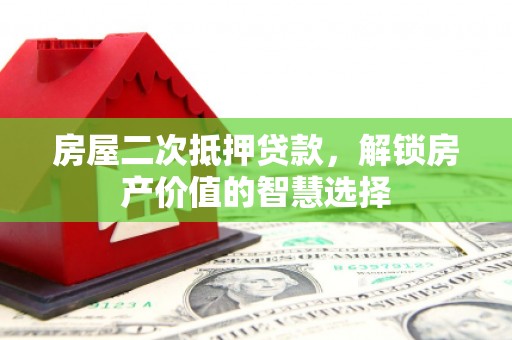 德令哈房屋二次抵押贷款，解锁房产价值的智慧选择