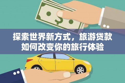 德令哈探索世界新方式，旅游贷款如何改变你的旅行体验