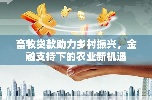 德令哈畜牧贷款助力乡村振兴，金融支持下的农业新机遇