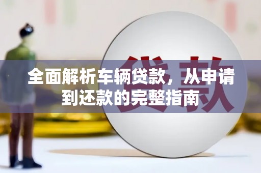 德令哈全面解析车辆贷款，从申请到还款的完整指南