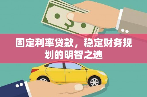 德令哈固定利率贷款，稳定财务规划的明智之选