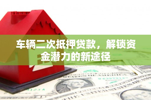 德令哈车辆二次抵押贷款，解锁资金潜力的新途径