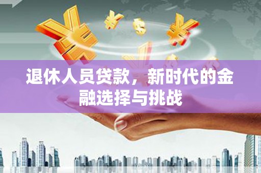 德令哈退休人员贷款，新时代的金融选择与挑战