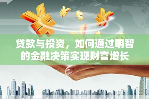 德令哈贷款与投资，如何通过明智的金融决策实现财富增长