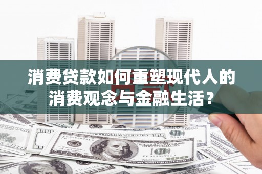 德令哈消费贷款如何重塑现代人的消费观念与金融生活？