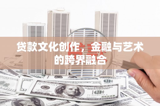 德令哈贷款文化创作，金融与艺术的跨界融合