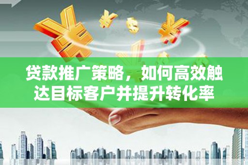 德令哈贷款推广策略，如何高效触达目标客户并提升转化率
