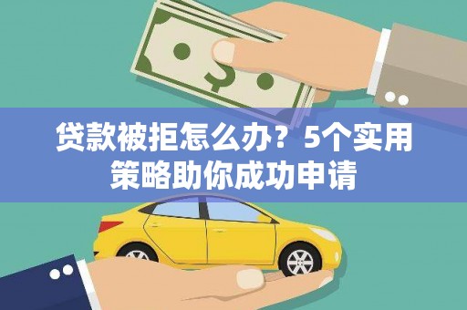德令哈贷款被拒怎么办？5个实用策略助你成功申请