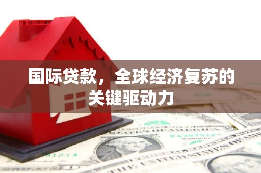 德令哈国际贷款，全球经济复苏的关键驱动力