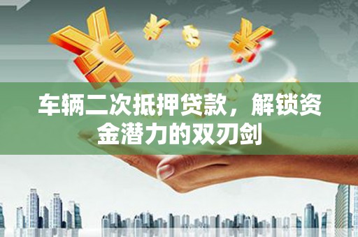 德令哈车辆二次抵押贷款，解锁资金潜力的双刃剑