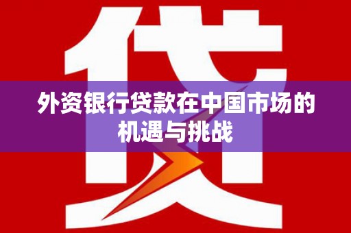 德令哈外资银行贷款在中国市场的机遇与挑战