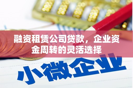 德令哈融资租赁公司贷款，企业资金周转的灵活选择