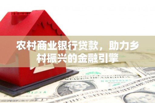 德令哈农村商业银行贷款，助力乡村振兴的金融引擎