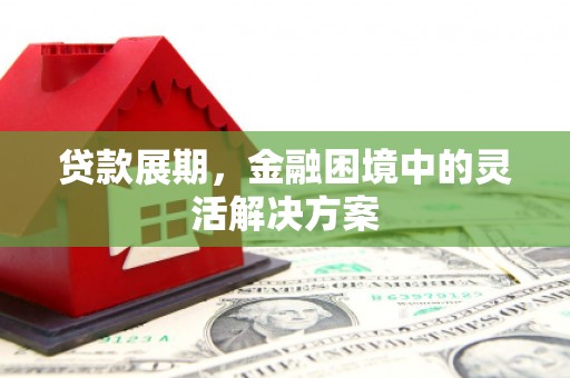 德令哈贷款展期，金融困境中的灵活解决方案