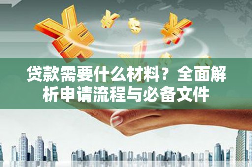 德令哈贷款需要什么材料？全面解析申请流程与必备文件