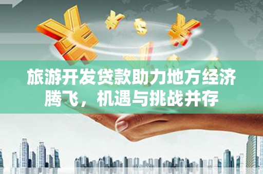 德令哈旅游开发贷款助力地方经济腾飞，机遇与挑战并存