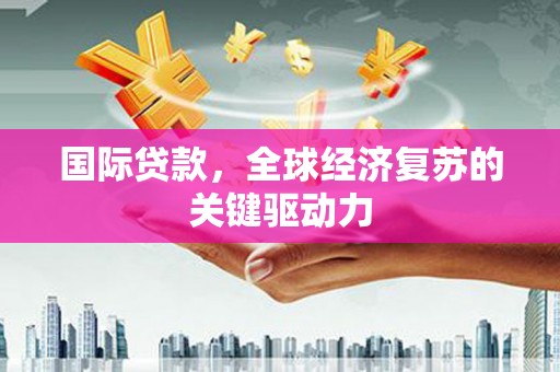 德令哈国际贷款，全球经济复苏的关键驱动力