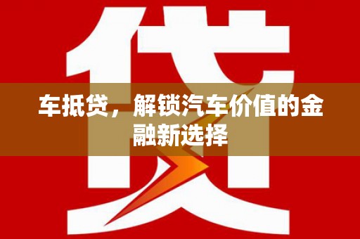 德令哈车抵贷，解锁汽车价值的金融新选择