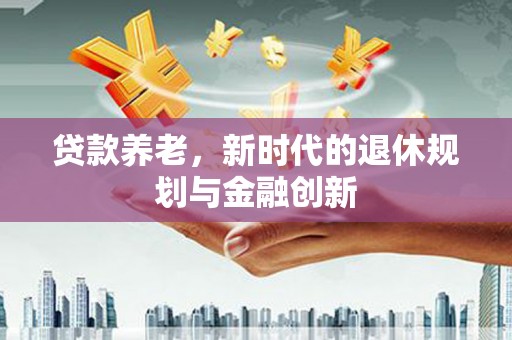 德令哈贷款养老，新时代的退休规划与金融创新