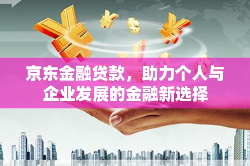 德令哈京东金融贷款，助力个人与企业发展的金融新选择