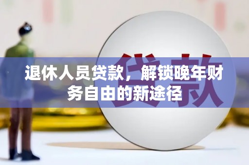 德令哈退休人员贷款，解锁晚年财务自由的新途径